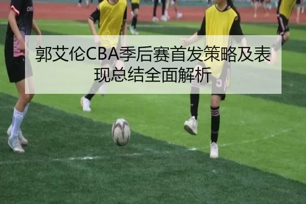 郭艾伦CBA季后赛首发策略及表现总结全面解析