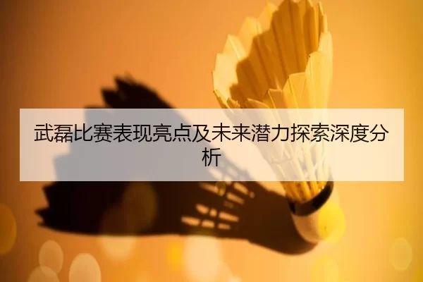 武磊比赛表现亮点及未来潜力探索深度分析