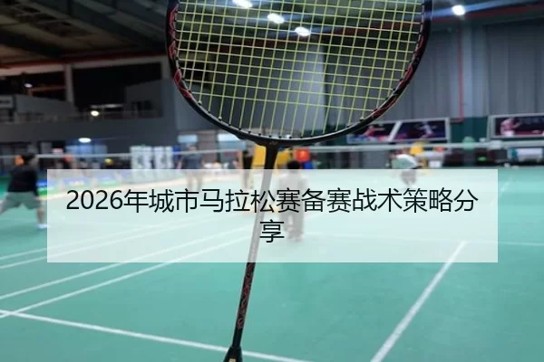 2026年城市马拉松赛备赛战术策略分享