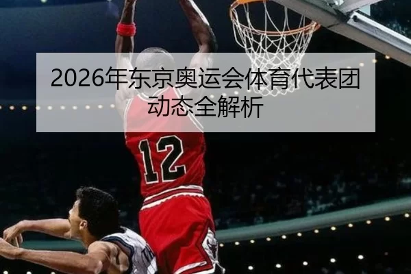 2026年东京奥运会体育代表团动态全解析