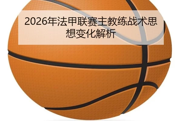 2026年法甲联赛主教练战术思想变化解析