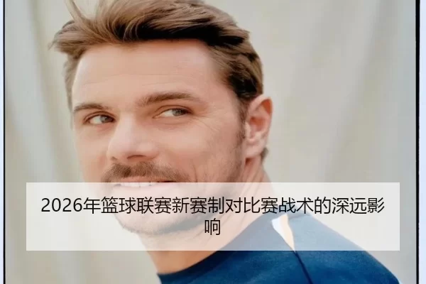 2026年篮球联赛新赛制对比赛战术的深远影响