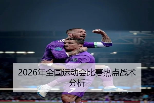 2026年全国运动会比赛热点战术分析