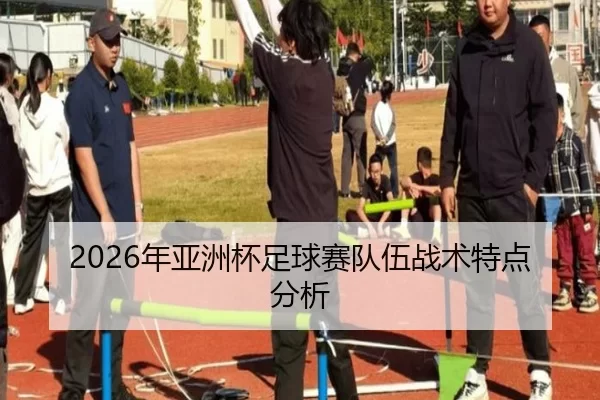 2026年亚洲杯足球赛队伍战术特点分析