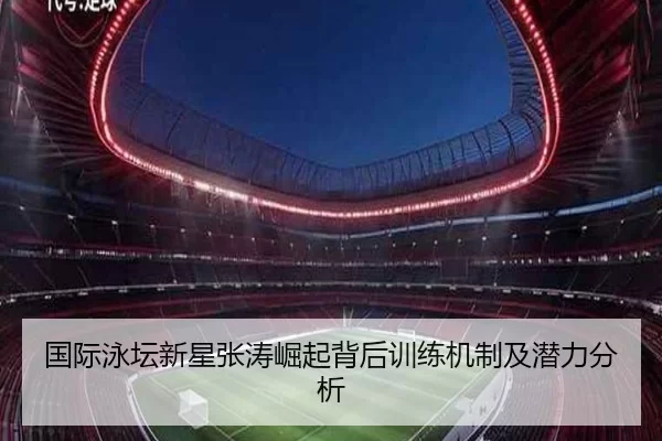 国际泳坛新星张涛崛起背后训练机制及潜力分析