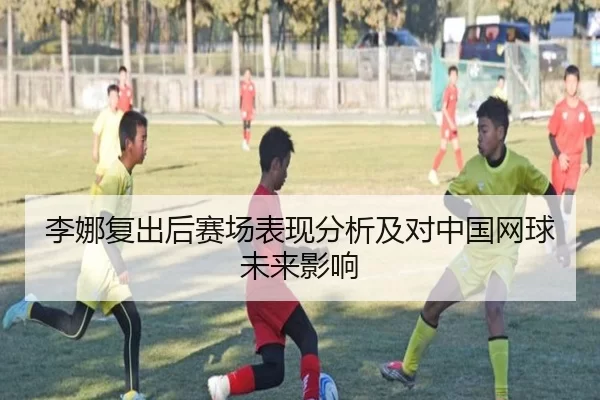 李娜复出后赛场表现分析及对中国网球未来影响