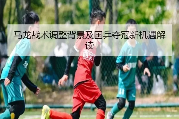 马龙战术调整背景及国乒夺冠新机遇解读