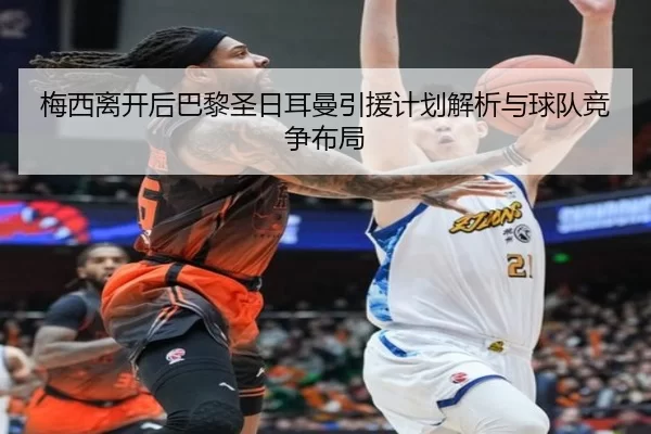 梅西离开后巴黎圣日耳曼引援计划解析与球队竞争布局