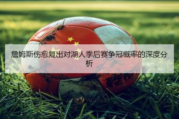 詹姆斯伤愈复出对湖人季后赛争冠概率的深度分析